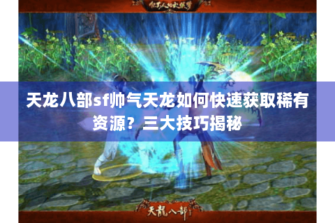 天龙八部sf帅气天龙如何快速获取稀有资源?三大技巧揭秘 天龙八部sf帅气天龙如何快速获取稀有资源?三大技巧揭秘