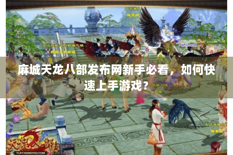 麻城天龙八部发布网新手必看，如何快速上手游戏？