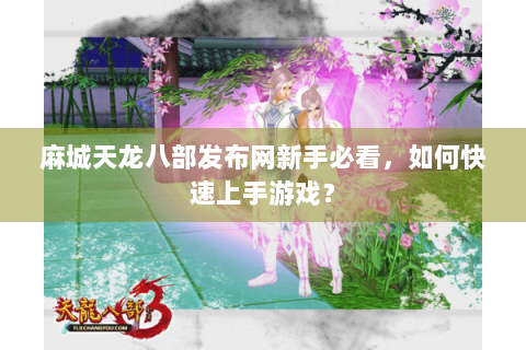 麻城天龙八部发布网新手必看，如何快速上手游戏？