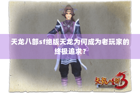 天龙八部sf绝版天龙为何成为老玩家的终极追求? 天龙八部sf绝版天龙为何成为老玩家的终极追求?