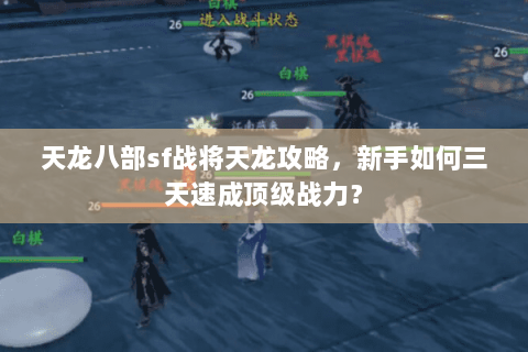 天龙八部sf战将天龙攻略，新手如何三天速成顶级战力？