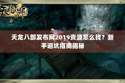 天龙八部发布网2019资源怎么找?新手避坑指南揭秘 天龙八部发布网2019资源怎么找?新手避坑指南揭秘