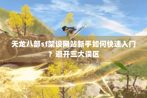 天龙八部sf架设网站新手如何快速入门?避开三大误区 天龙八部sf架设网站新手如何快速入门?避开三大误区