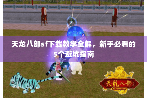 天龙八部sf下载教学全解，新手必看的5个避坑指南