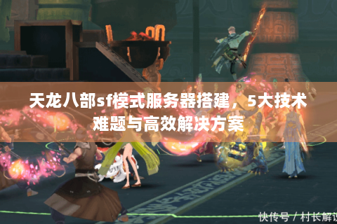 天龙八部sf模式服务器搭建,5大技术难题与高效解决方案 天龙八部sf模式服务器搭建,5大技术难题与高效解决方案