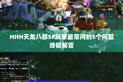 HHH天龙八部SF玩家最常问的5个问题终极解答