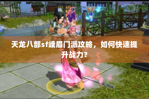 天龙八部sf峨眉门派攻略,如何快速提升战力? 天龙八部sf峨眉门派攻略,如何快速提升战力?