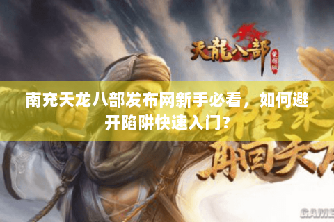 南充天龙八部发布网新手必看，如何避开陷阱快速入门？