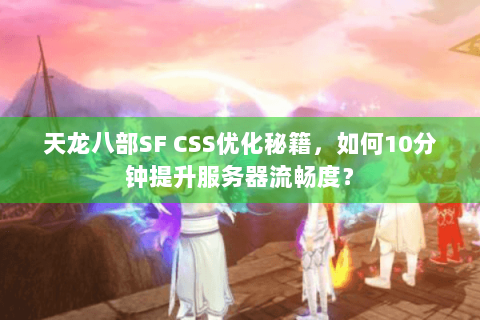 天龙八部SF CSS优化秘籍,如何10分钟提升服务器流畅度? 天龙八部SF CSS优化秘籍,如何10分钟提升服务器流畅度?