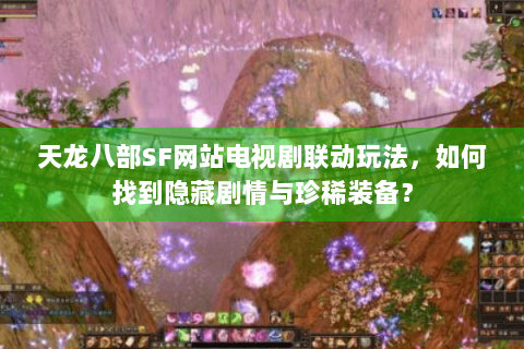 天龙八部SF网站电视剧联动玩法，如何找到隐藏剧情与珍稀装备？