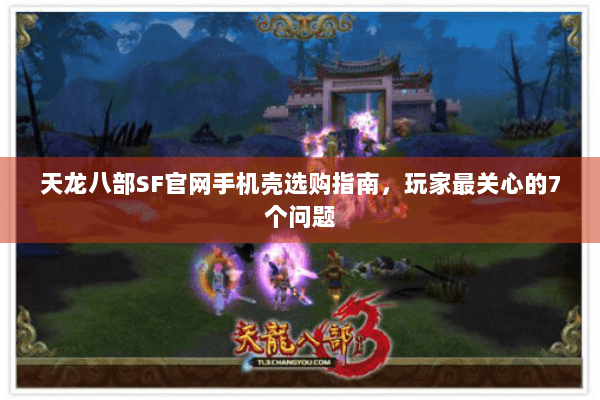 天龙八部SF官网手机壳选购指南，玩家最关心的7个问题