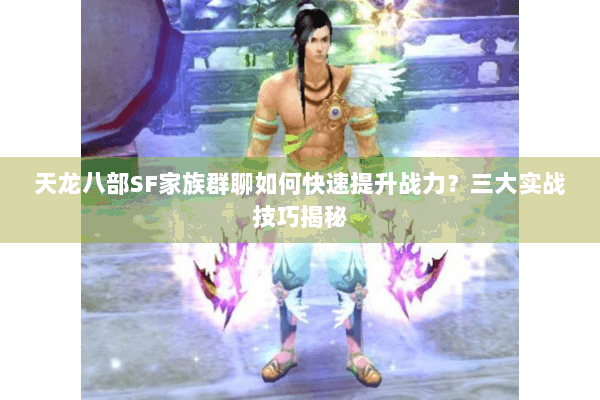 天龙八部SF家族群聊如何快速提升战力？三大实战技巧揭秘