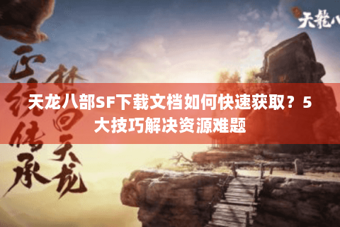 天龙八部SF下载文档如何快速获取?5大技巧解决资源难题 天龙八部SF下载文档如何快速获取?5大技巧解决资源难题
