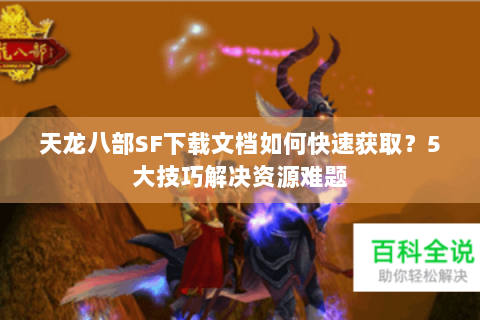 天龙八部SF下载文档如何快速获取?5大技巧解决资源难题 天龙八部SF下载文档如何快速获取?5大技巧解决资源难题