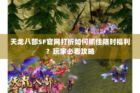 天龙八部SF官网打折如何抓住限时福利？玩家必看攻略