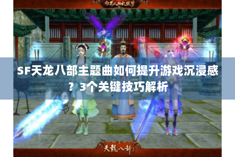 SF天龙八部主题曲如何提升游戏沉浸感？3个关键技巧解析