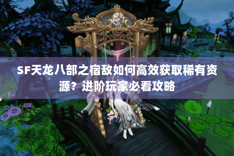 SF天龙八部之宿敌如何高效获取稀有资源?进阶玩家必看攻略 SF天龙八部之宿敌如何高效获取稀有资源?进阶玩家必看攻略