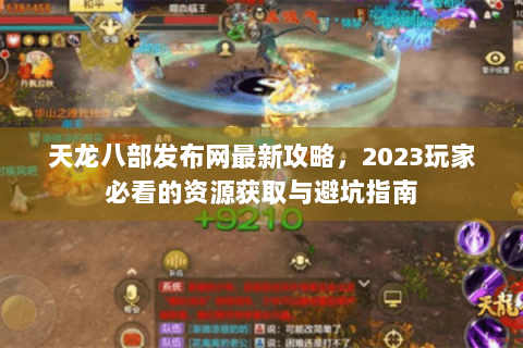 天龙八部发布网最新攻略,2023玩家必看的资源获取与避坑指南 天龙八部发布网最新攻略,2023玩家必看的资源获取与避坑指南