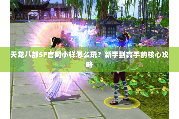 天龙八部SF官网小样怎么玩？新手到高手的核心攻略