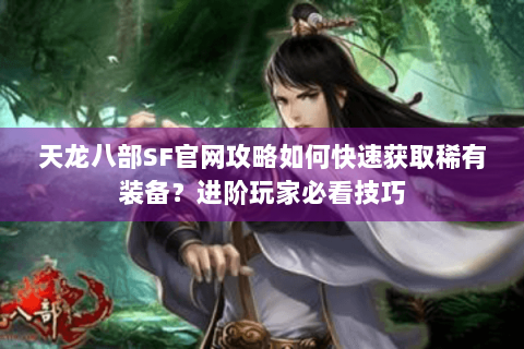 天龙八部SF官网攻略如何快速获取稀有装备？进阶玩家必看技巧