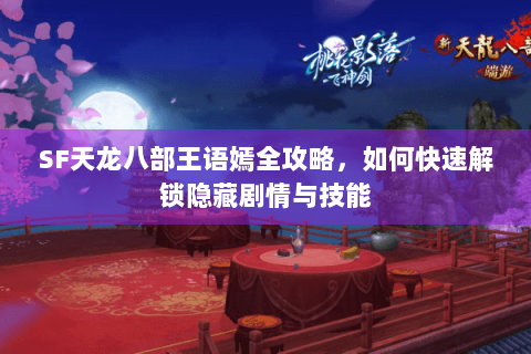 SF天龙八部王语嫣全攻略，如何快速解锁隐藏剧情与技能