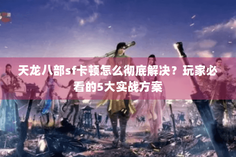天龙八部sf卡顿怎么彻底解决?玩家必看的5大实战方案 天龙八部sf卡顿怎么彻底解决?玩家必看的5大实战方案