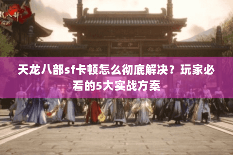 天龙八部sf卡顿怎么彻底解决?玩家必看的5大实战方案 天龙八部sf卡顿怎么彻底解决?玩家必看的5大实战方案