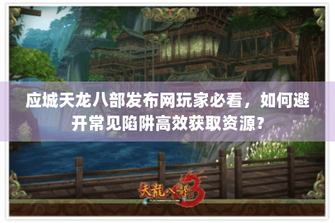 应城天龙八部发布网玩家必看，如何避开常见陷阱高效获取资源？
