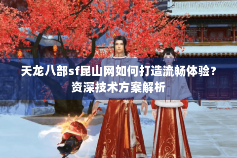 天龙八部sf昆山网如何打造流畅体验?资深技术方案解析 天龙八部sf昆山网如何打造流畅体验?资深技术方案解析