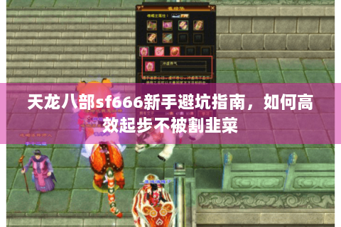 天龙八部sf666新手避坑指南,如何高效起步不被割韭菜 天龙八部sf666新手避坑指南,如何高效起步不被割韭菜