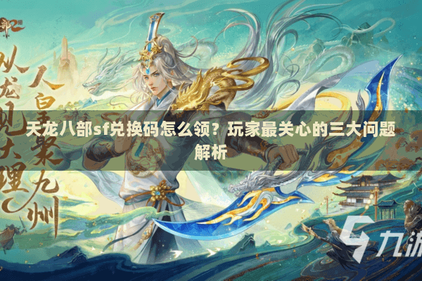 天龙八部sf兑换码怎么领?玩家最关心的三大问题解析 天龙八部sf兑换码怎么领?玩家最关心的三大问题解析