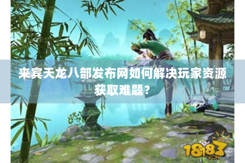 来宾天龙八部发布网如何解决玩家资源获取难题？