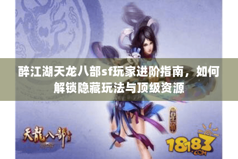 醉江湖天龙八部sf玩家进阶指南，如何解锁隐藏玩法与顶级资源