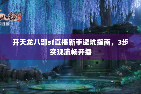 开天龙八部sf直播新手避坑指南，3步实现流畅开播