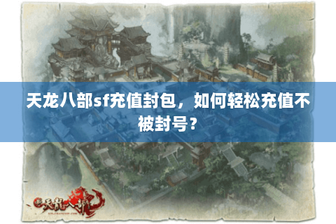 天龙八部sf充值封包，如何轻松充值不被封号？