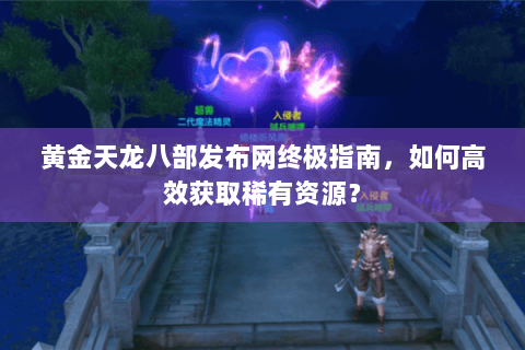 黄金天龙八部发布网终极指南,如何高效获取稀有资源? 黄金天龙八部发布网终极指南,如何高效获取稀有资源?