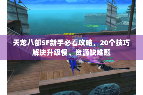 天龙八部SF新手必看攻略,20个技巧解决升级慢、资源缺难题 天龙八部SF新手必看攻略,20个技巧解决升级慢、资源缺难题