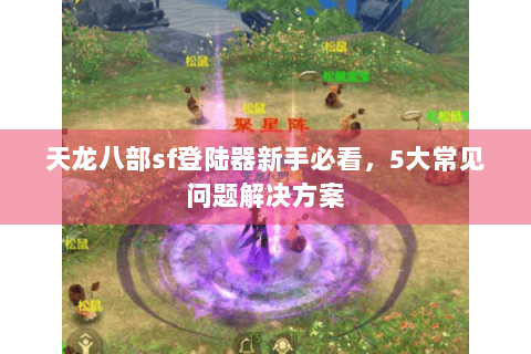 天龙八部sf登陆器新手必看，5大常见问题解决方案