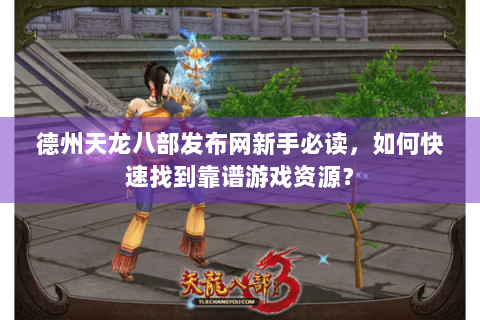 德州天龙八部发布网新手必读，如何快速找到靠谱游戏资源？