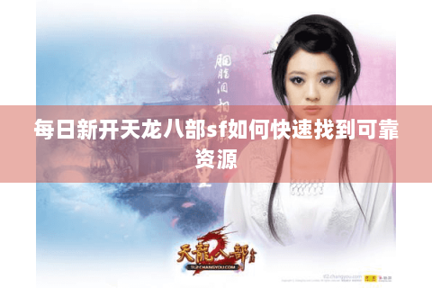 每日新开天龙八部sf如何快速找到可靠资源 每日新开天龙八部sf如何快速找到可靠资源