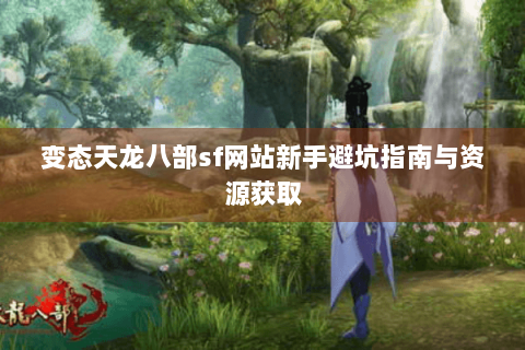 变态天龙八部sf网站新手避坑指南与资源获取 变态天龙八部sf网站新手避坑指南与资源获取