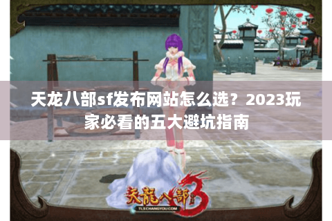天龙八部sf发布网站怎么选？2023玩家必看的五大避坑指南