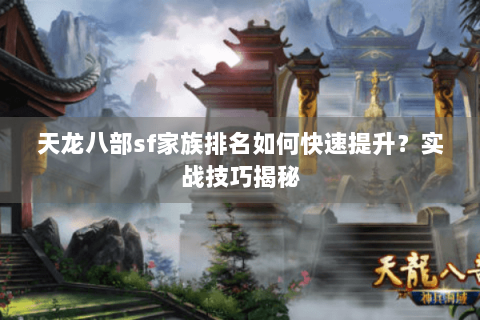 天龙八部sf家族排名如何快速提升？实战技巧揭秘