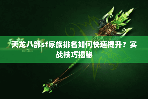 天龙八部sf家族排名如何快速提升？实战技巧揭秘