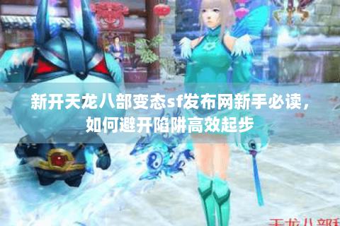 新开天龙八部变态sf发布网新手必读，如何避开陷阱高效起步