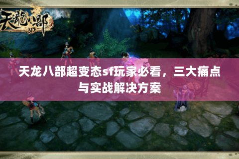 天龙八部超变态sf玩家必看，三大痛点与实战解决方案