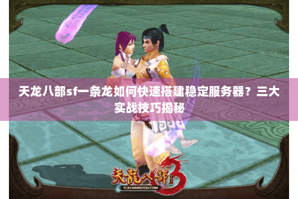 天龙八部sf一条龙如何快速搭建稳定服务器？三大实战技巧揭秘