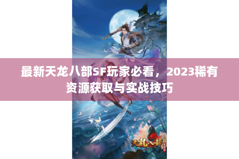 最新天龙八部SF玩家必看,2023稀有资源获取与实战技巧 最新天龙八部SF玩家必看,2023稀有资源获取与实战技巧