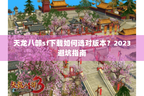 天龙八部sf下载如何选对版本？2023避坑指南