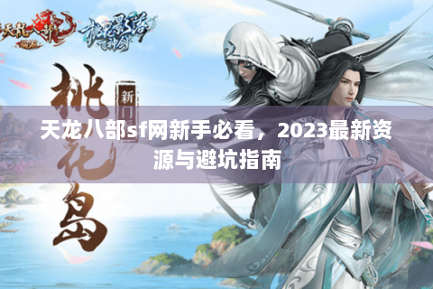 天龙八部sf网新手必看，2023最新资源与避坑指南